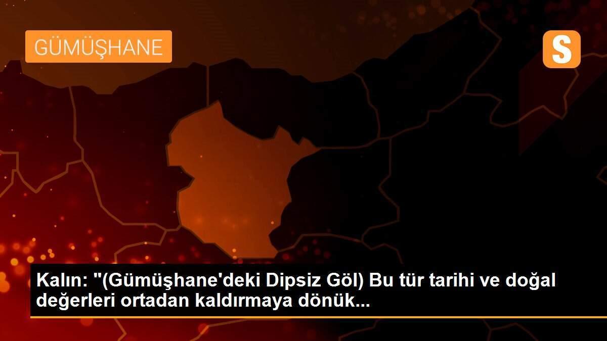 Kalın: "(Gümüşhane\'deki Dipsiz Göl) Bu tür tarihi ve doğal değerleri ortadan kaldırmaya dönük...