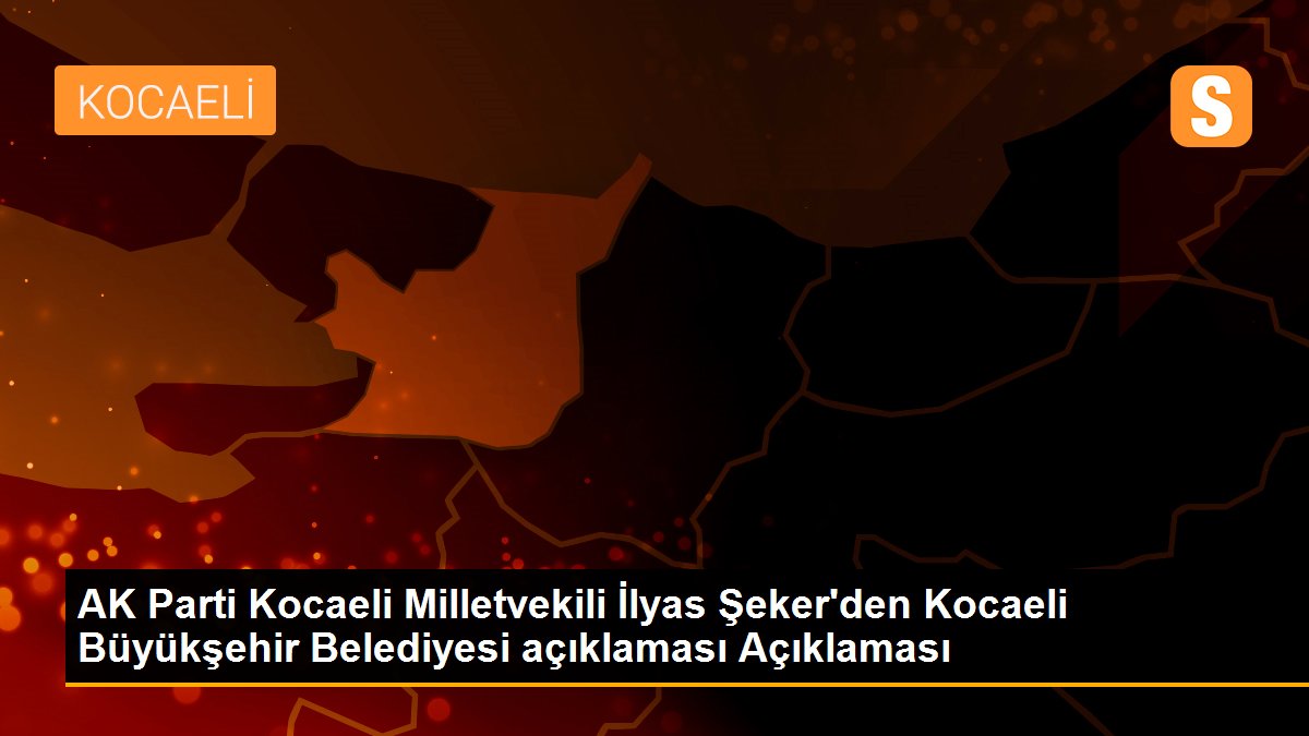 AK Parti Kocaeli Milletvekili İlyas Şeker\'den Kocaeli Büyükşehir Belediyesi açıklaması Açıklaması