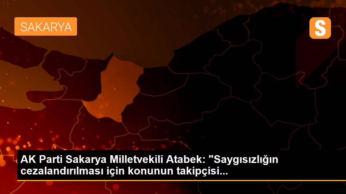 AK Parti Sakarya Milletvekili Atabek: "Saygısızlığın cezalandırılması için konunun takipçisi...