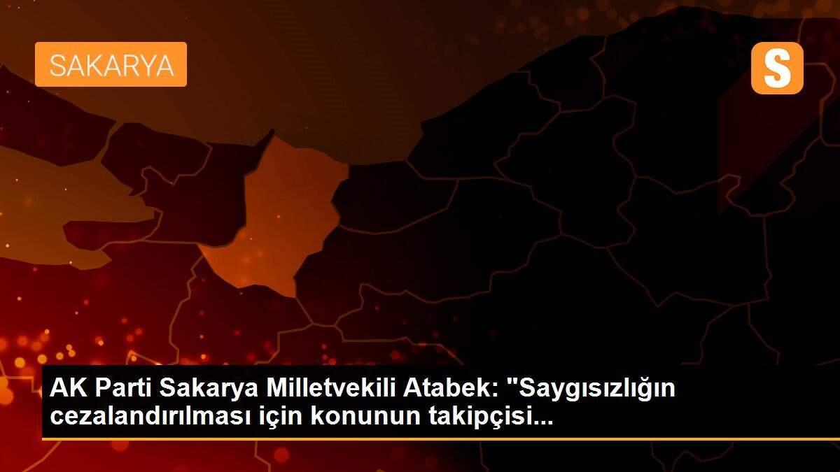 AK Parti Sakarya Milletvekili Atabek: "Saygısızlığın cezalandırılması için konunun takipçisi...