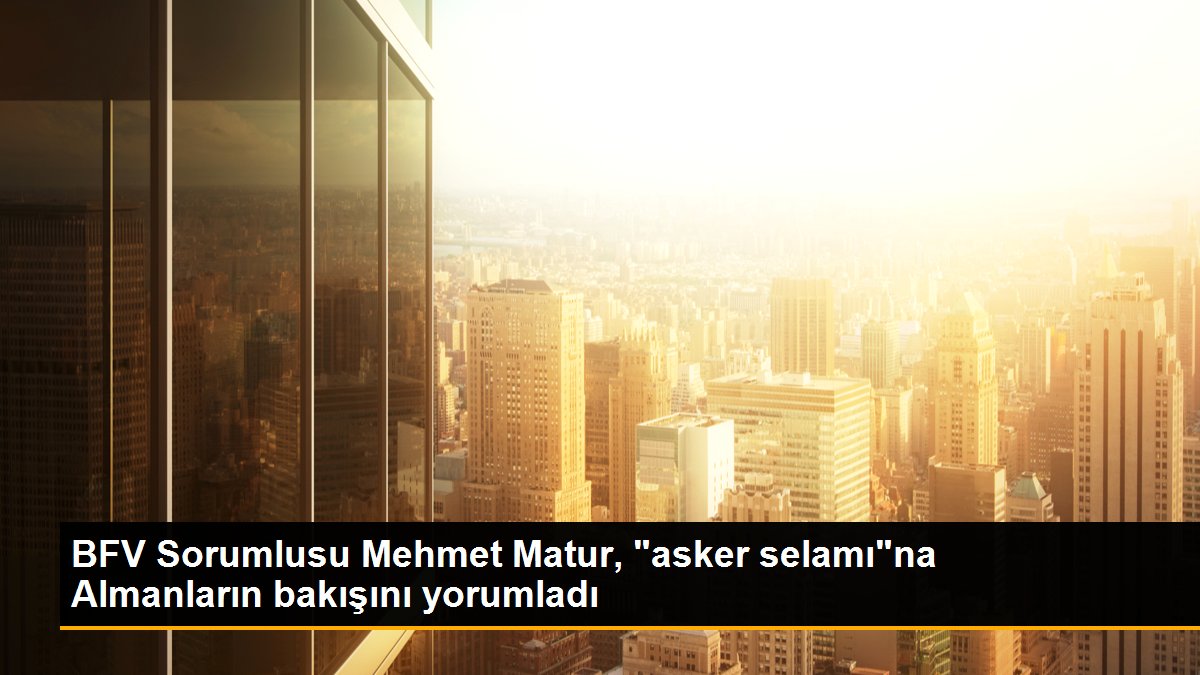 BFV Sorumlusu Mehmet Matur, "asker selamı"na Almanların bakışını yorumladı