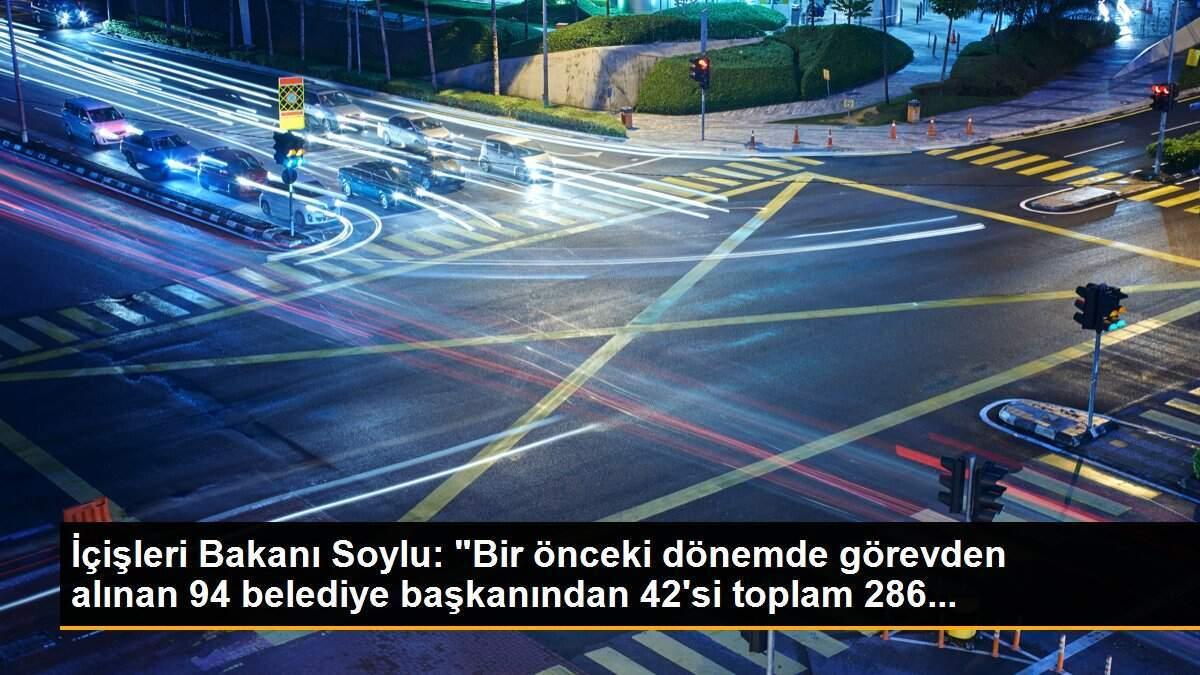 İçişleri Bakanı Soylu: "Bir önceki dönemde görevden alınan 94 belediye başkanından 42\'si toplam 286...