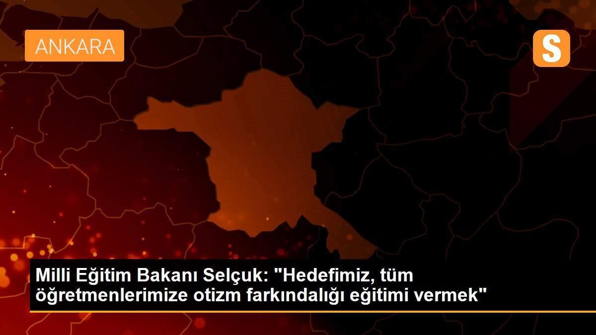 Milli Eğitim Bakanı Selçuk: "Hedefimiz, tüm öğretmenlerimize otizm farkındalığı eğitimi vermek"