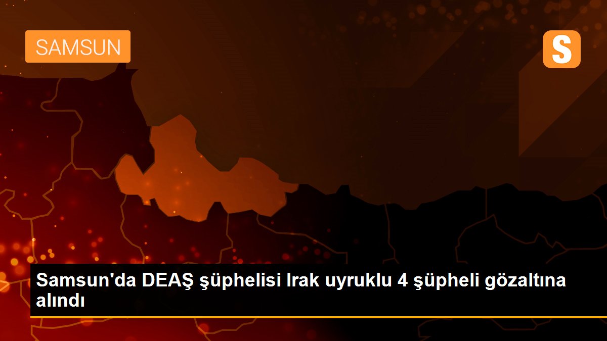 Samsun\'da DEAŞ şüphelisi Irak uyruklu 4 şüpheli gözaltına alındı