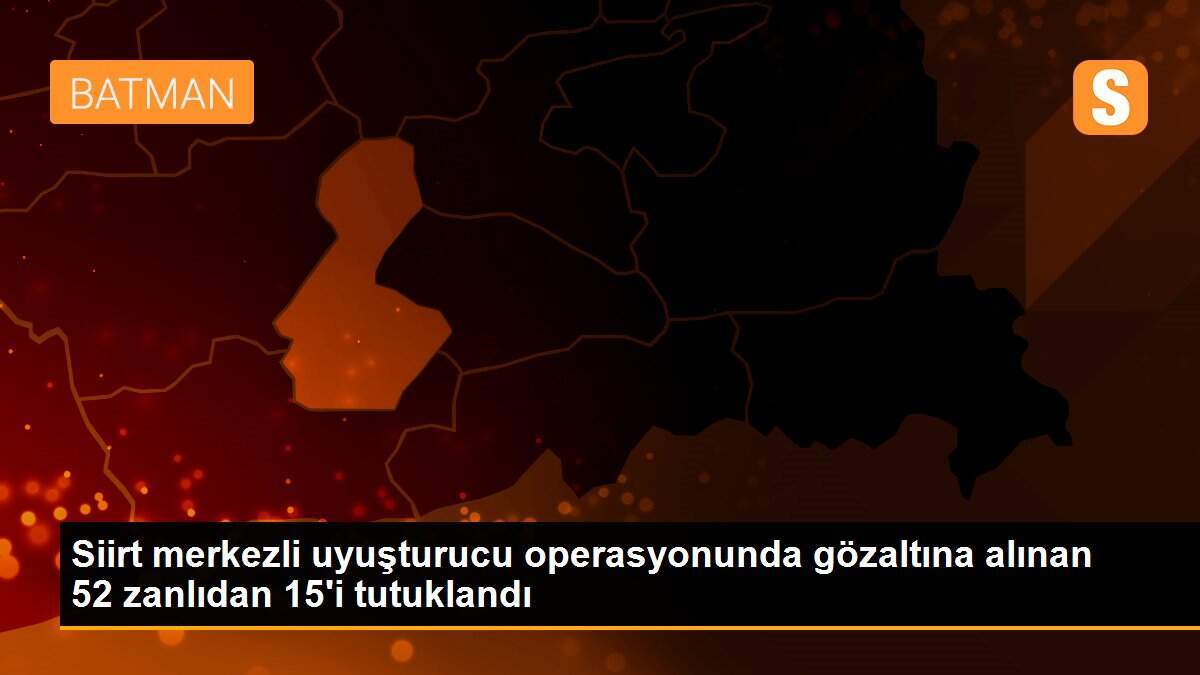 Siirt merkezli uyuşturucu operasyonunda gözaltına alınan 52 zanlıdan 15\'i tutuklandı
