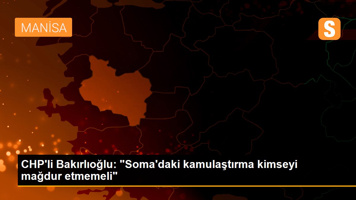 CHP\'li Bakırlıoğlu: "Soma\'daki kamulaştırma kimseyi mağdur etmemeli"
