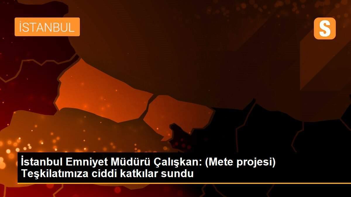 İstanbul Emniyet Müdürü Çalışkan: (Mete projesi) Teşkilatımıza ciddi katkılar sundu