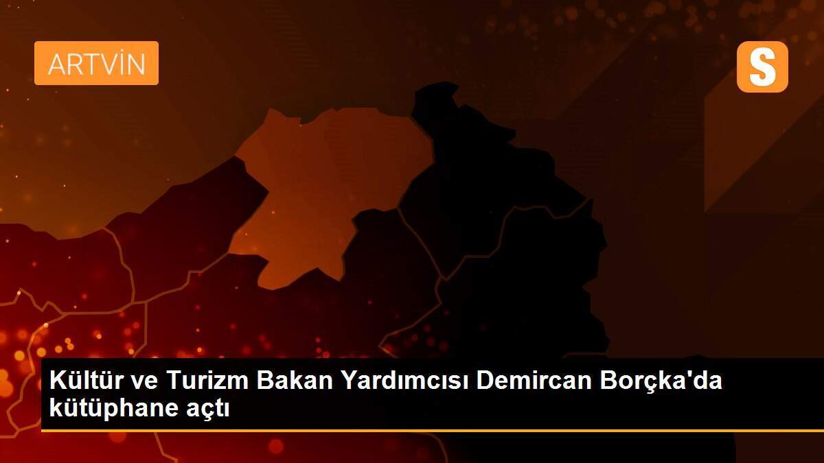 Kültür ve Turizm Bakan Yardımcısı Demircan Borçka\'da kütüphane açtı