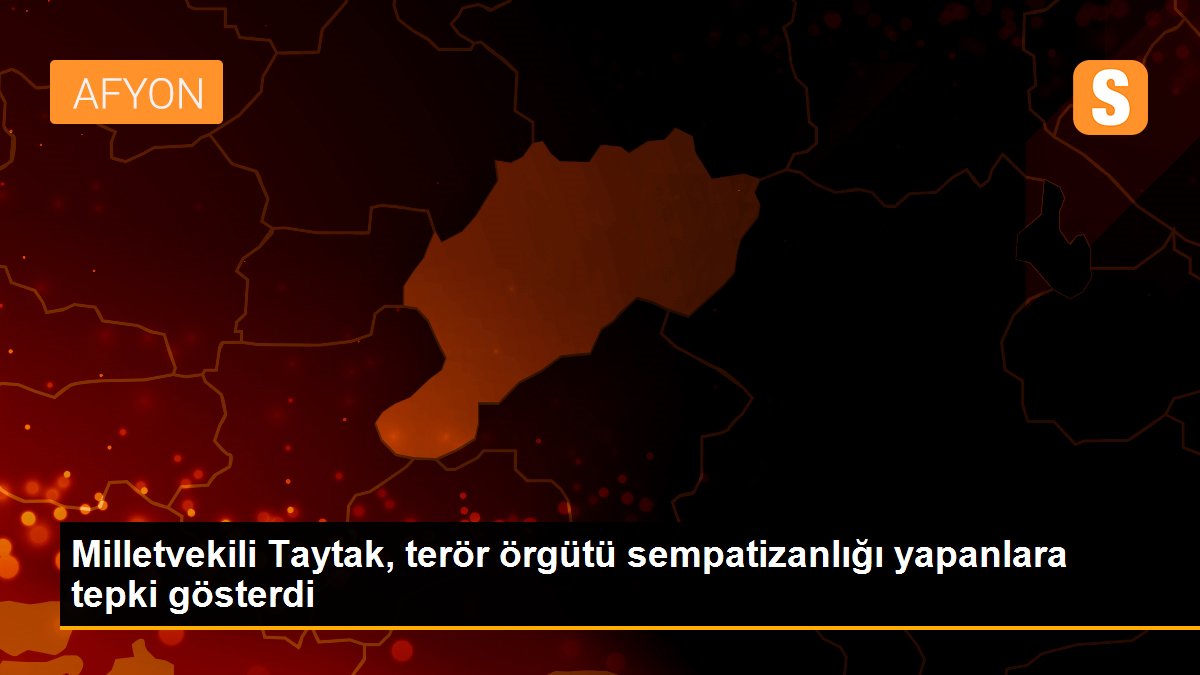 Milletvekili Taytak, terör örgütü sempatizanlığı yapanlara tepki gösterdi