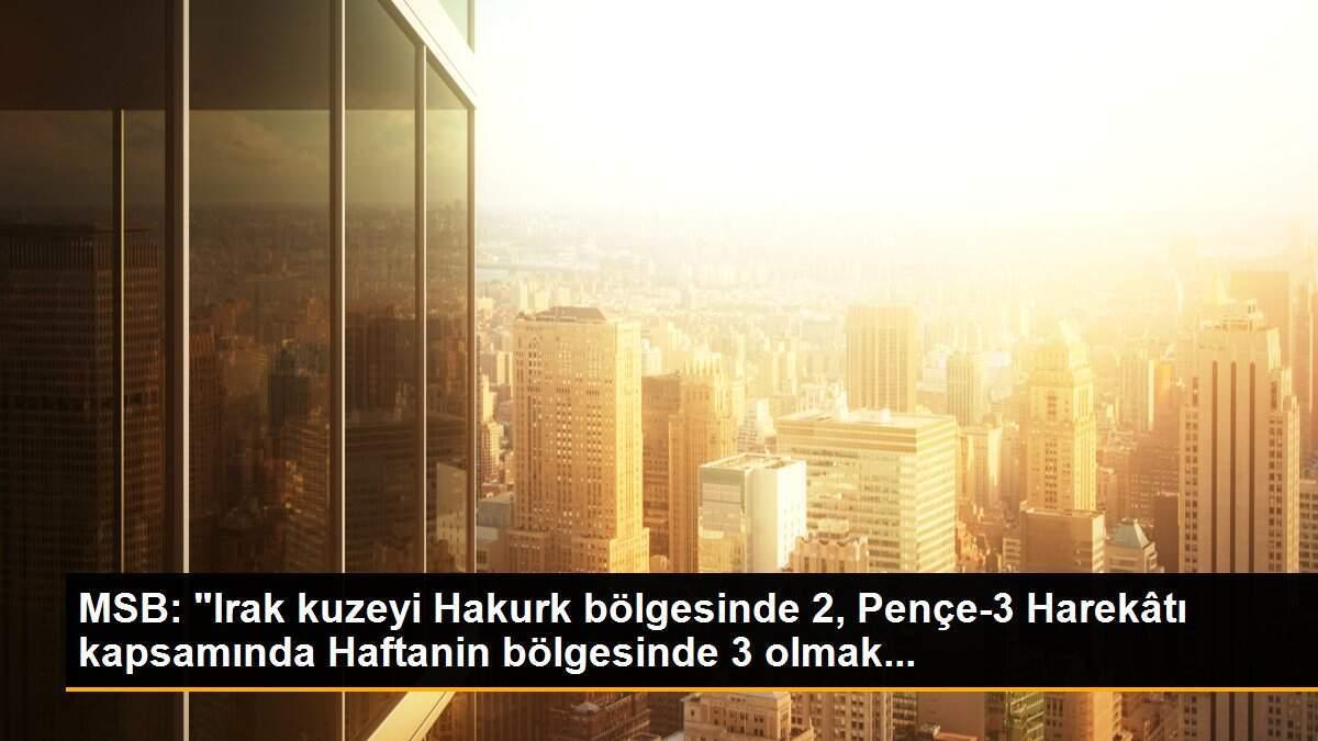 MSB: "Irak kuzeyi Hakurk bölgesinde 2, Pençe-3 Harekâtı kapsamında Haftanin bölgesinde 3 olmak...