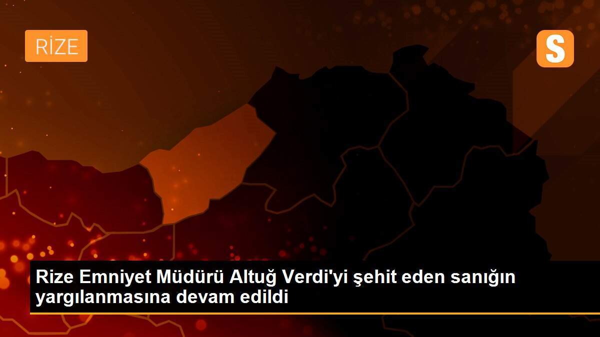 Rize Emniyet Müdürü Altuğ Verdi\'yi şehit eden sanığın yargılanmasına devam edildi