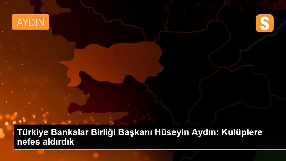 Türkiye Bankalar Birliği Başkanı Hüseyin Aydın: Kulüplere nefes aldırdık