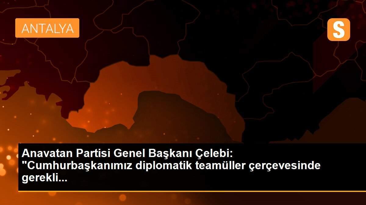Anavatan Partisi Genel Başkanı Çelebi: "Cumhurbaşkanımız diplomatik teamüller çerçevesinde gerekli...