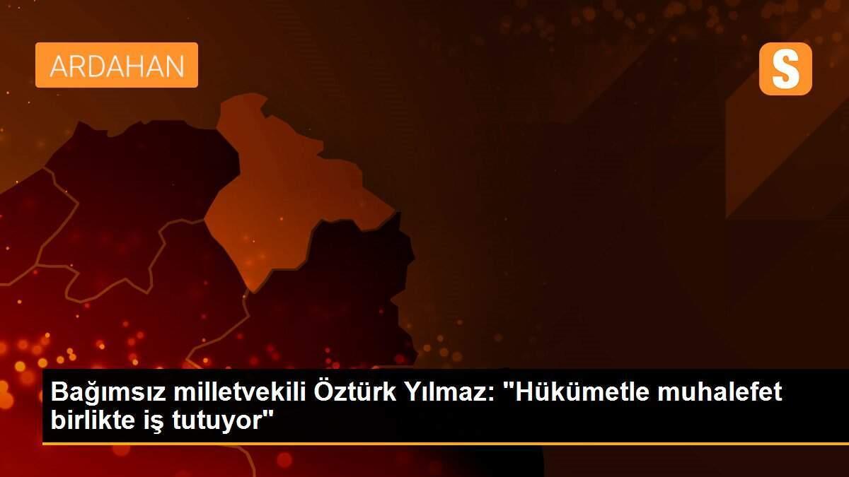 Bağımsız milletvekili Öztürk Yılmaz: "Hükümetle muhalefet birlikte iş tutuyor"