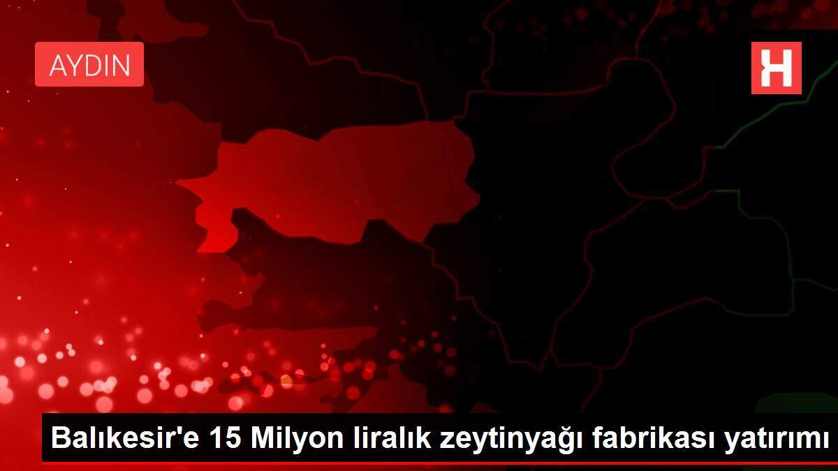 Balıkesir'e 15 Milyon liralık zeytinyağı fabrikası yatırımı