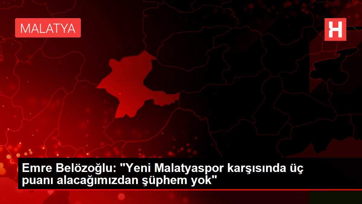 Emre Belözoğlu: 'Yeni Malatyaspor karşısında üç puanı alacağımızdan şüphem yok'