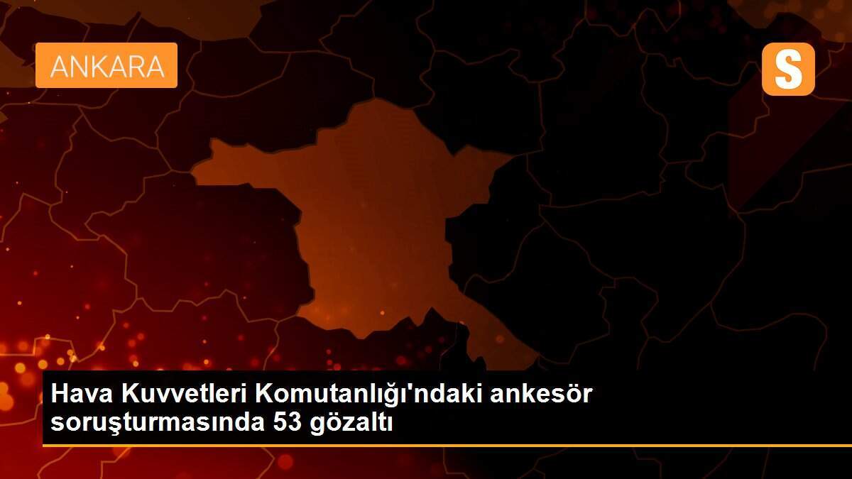Hava Kuvvetleri Komutanlığı\'ndaki ankesör soruşturmasında 53 gözaltı