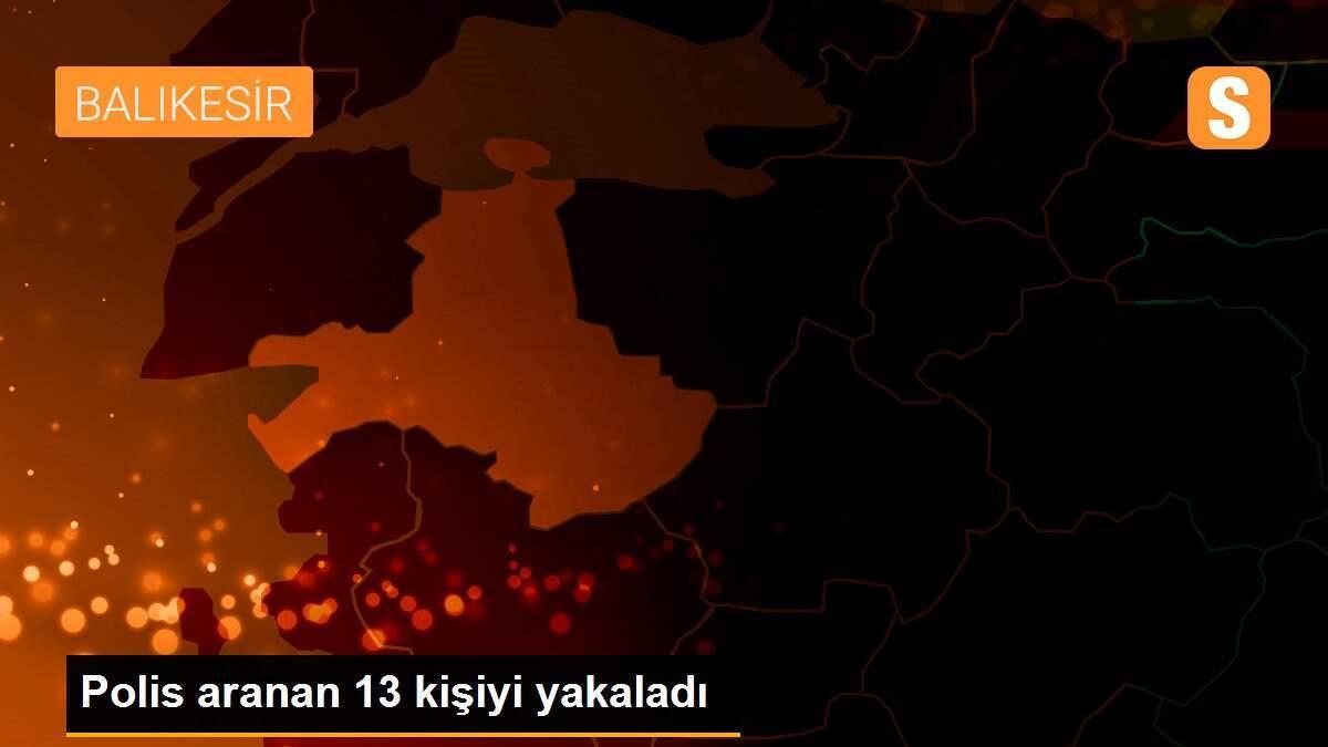 Polis aranan 13 kişiyi yakaladı