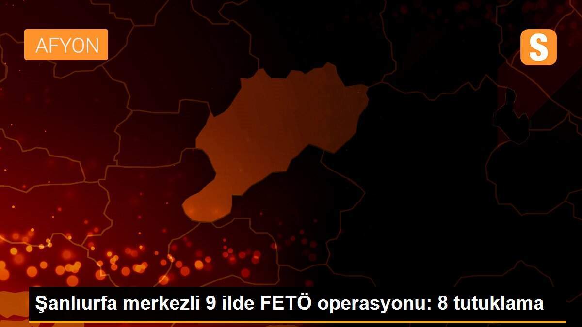 Şanlıurfa merkezli 9 ilde FETÖ operasyonu: 8 tutuklama