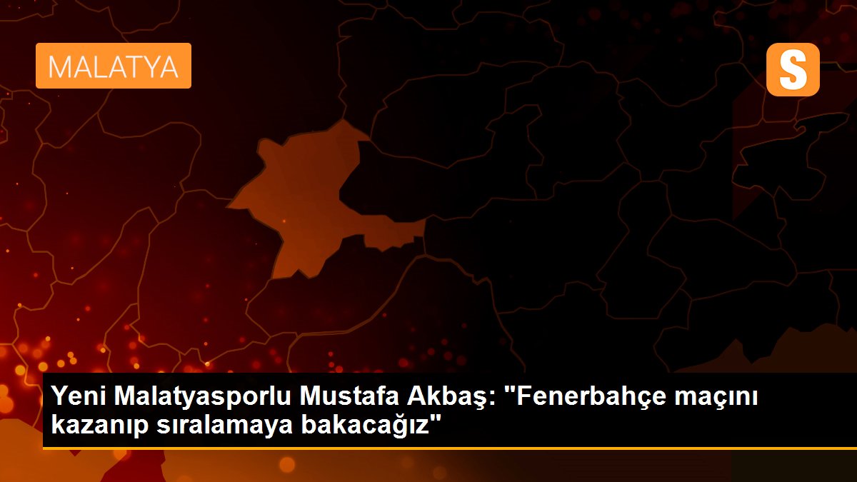 Yeni Malatyasporlu Mustafa Akbaş: "Fenerbahçe maçını kazanıp sıralamaya bakacağız"