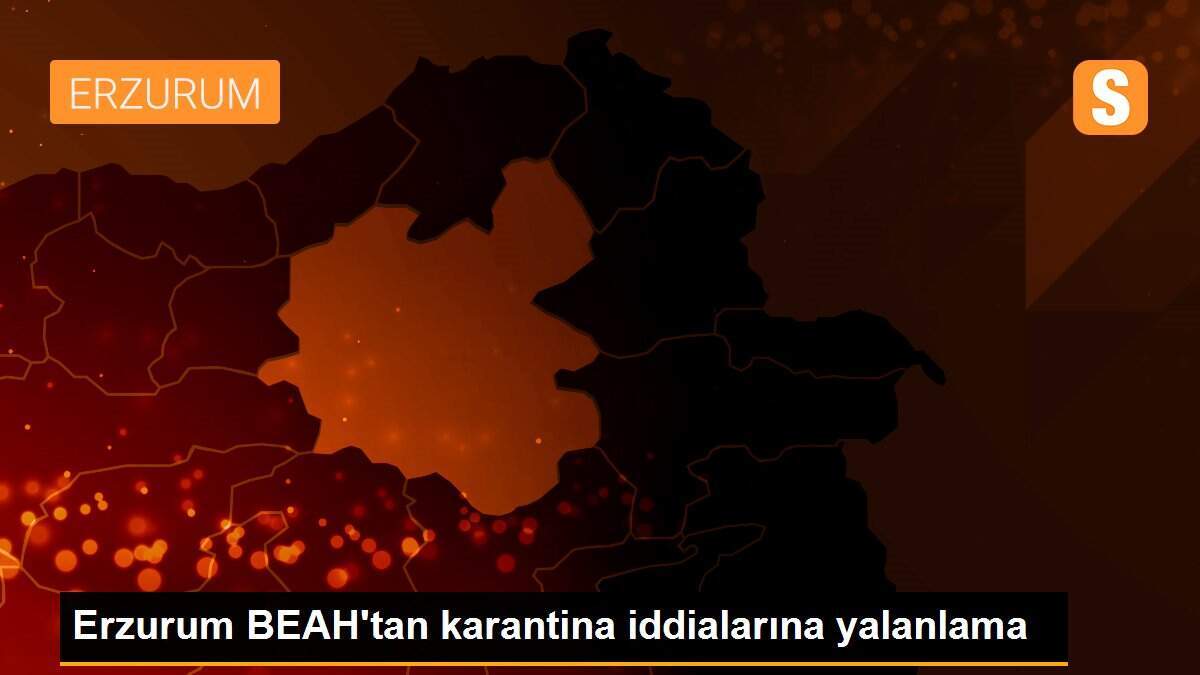 Erzurum BEAH\'tan karantina iddialarına yalanlama