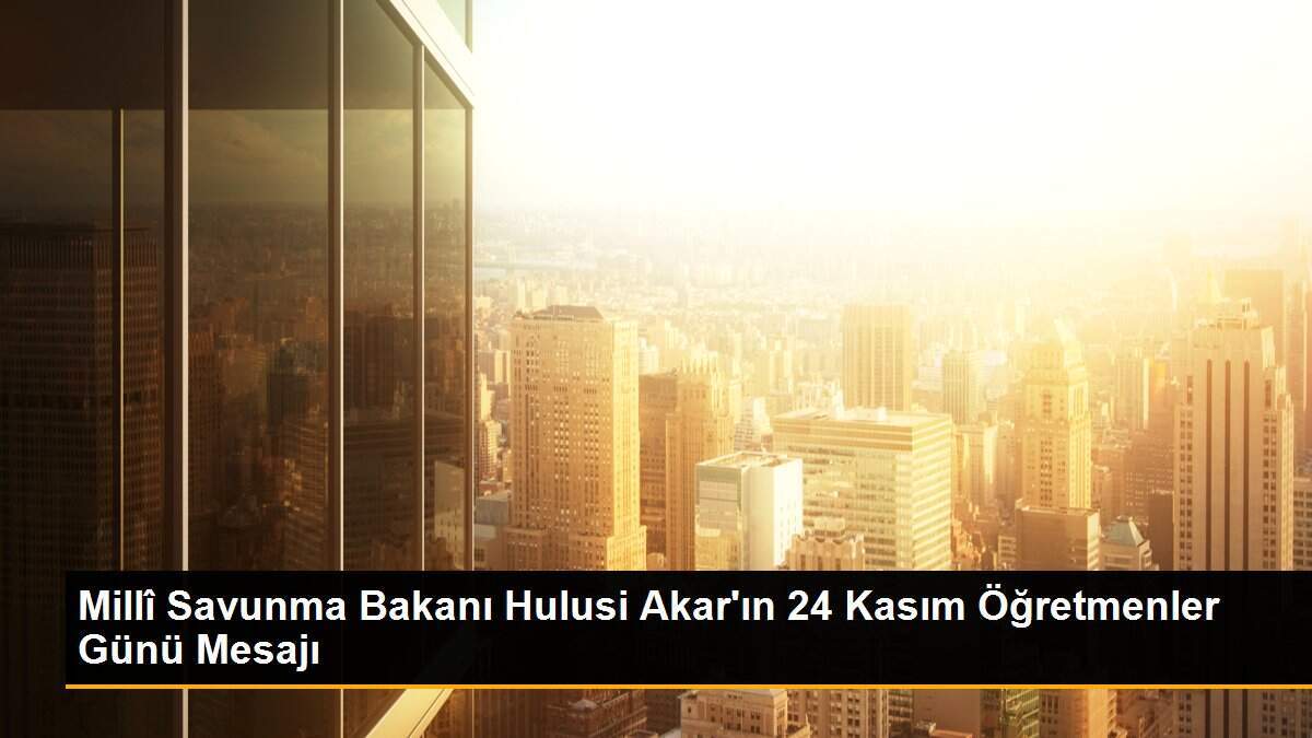 Millî Savunma Bakanı Hulusi Akar\'ın 24 Kasım Öğretmenler Günü Mesajı