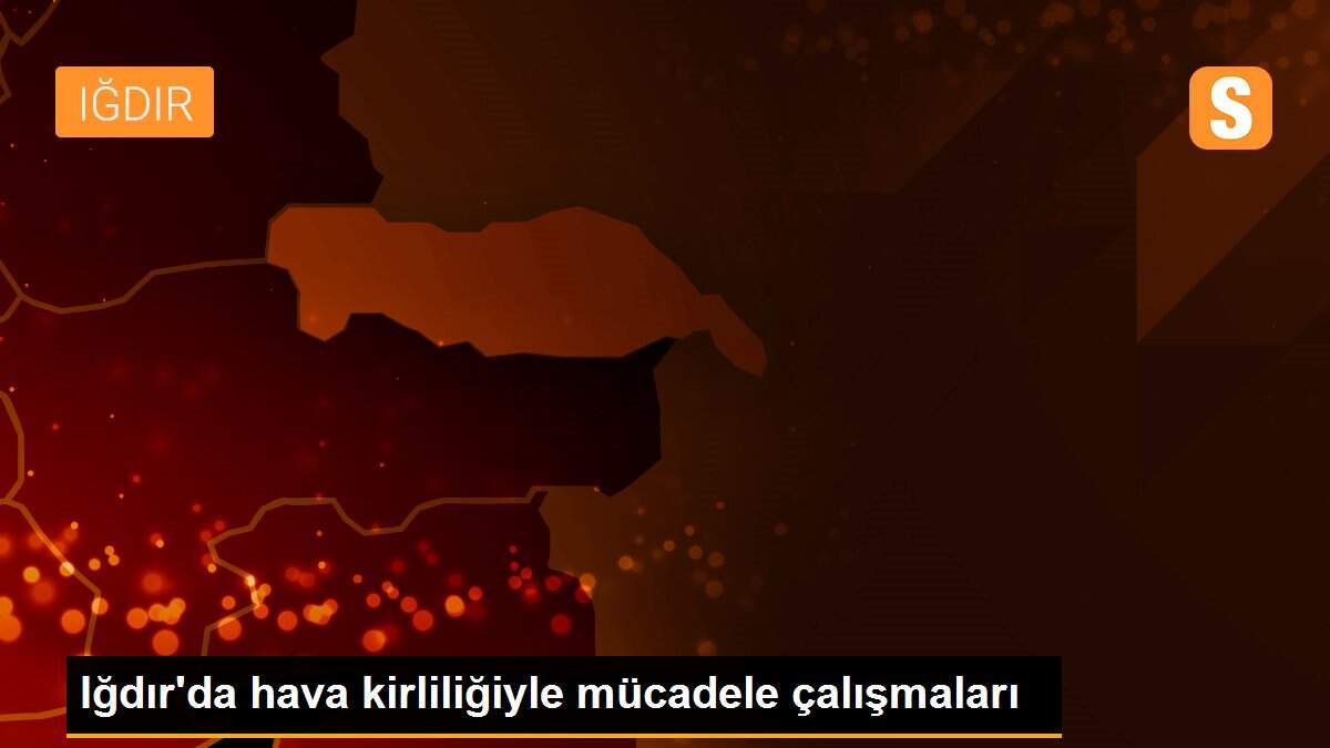 Iğdır\'da hava kirliliğiyle mücadele çalışmaları