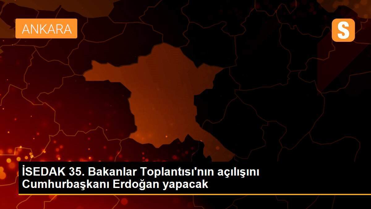 İSEDAK 35. Bakanlar Toplantısı\'nın açılışını Cumhurbaşkanı Erdoğan yapacak