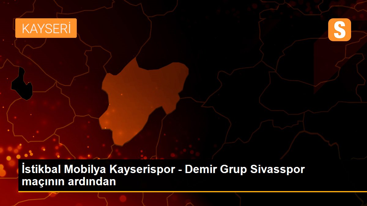 İstikbal Mobilya Kayserispor - Demir Grup Sivasspor maçının ardından