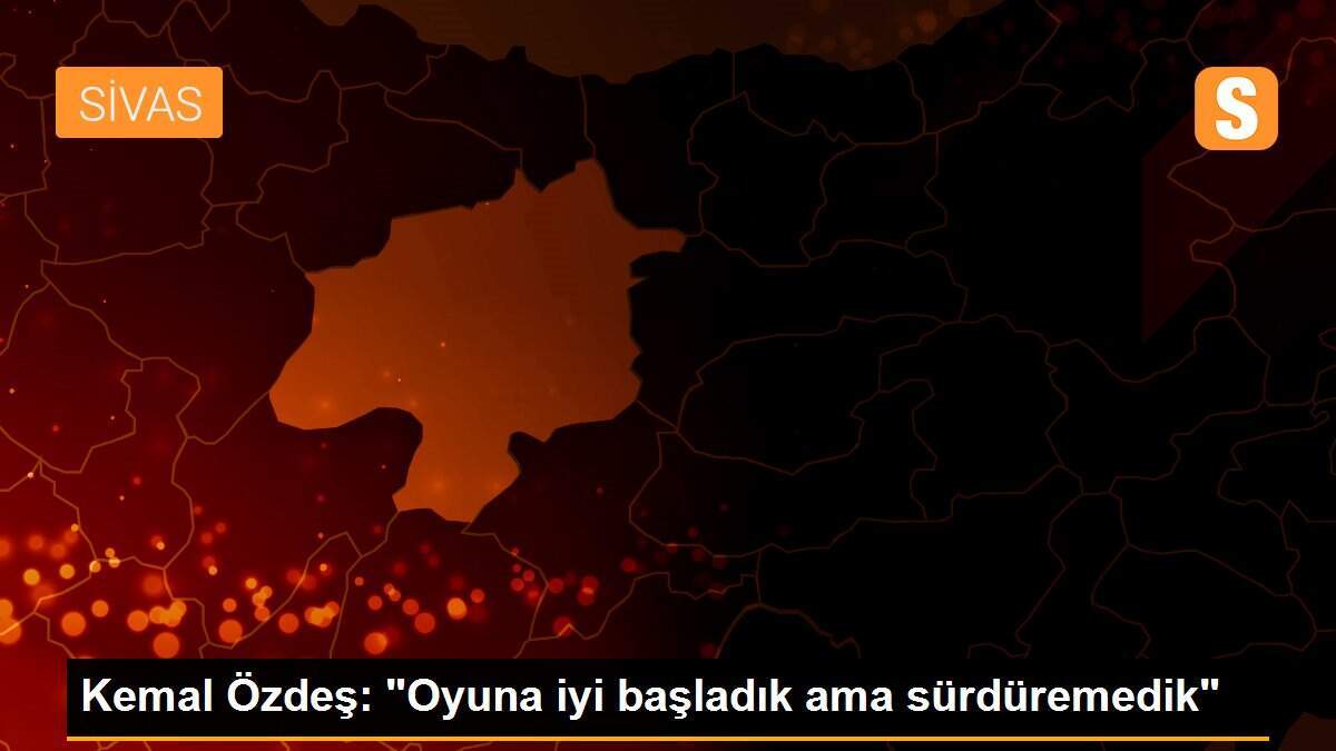 Kemal Özdeş: "Oyuna iyi başladık ama sürdüremedik"