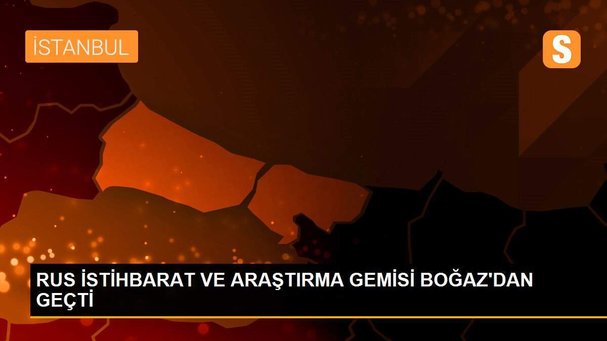 RUS İSTİHBARAT VE ARAŞTIRMA GEMİSİ BOĞAZ\'DAN GEÇTİ