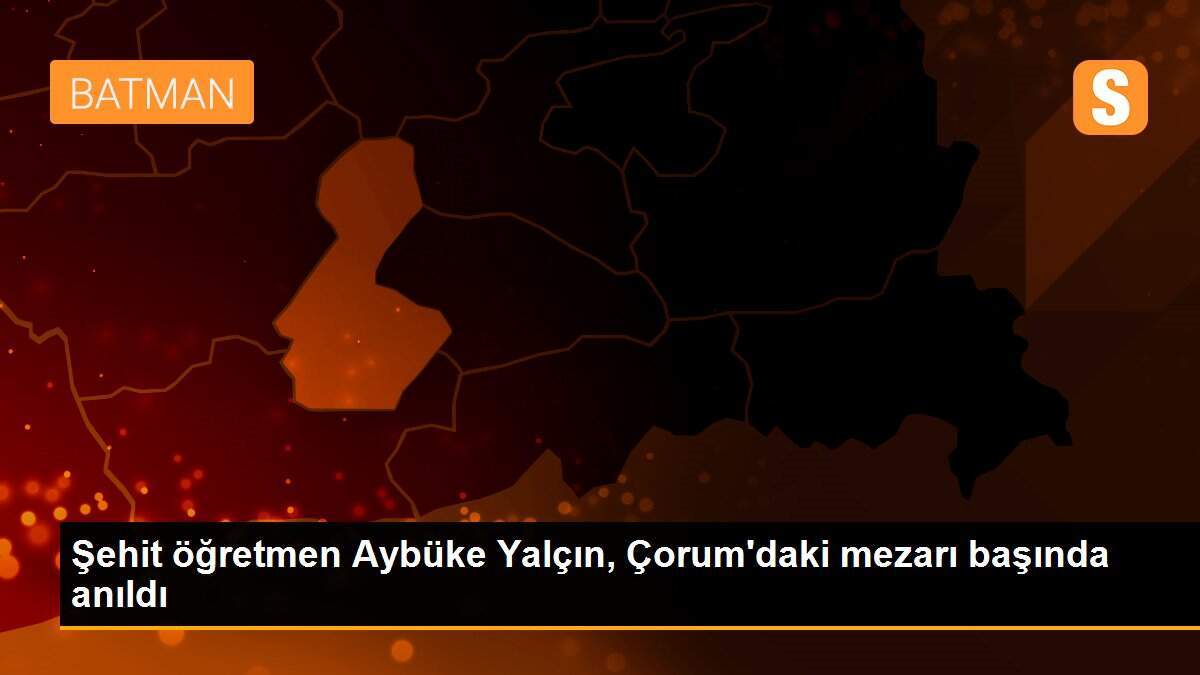 Şehit öğretmen Aybüke Yalçın, Çorum\'daki mezarı başında anıldı