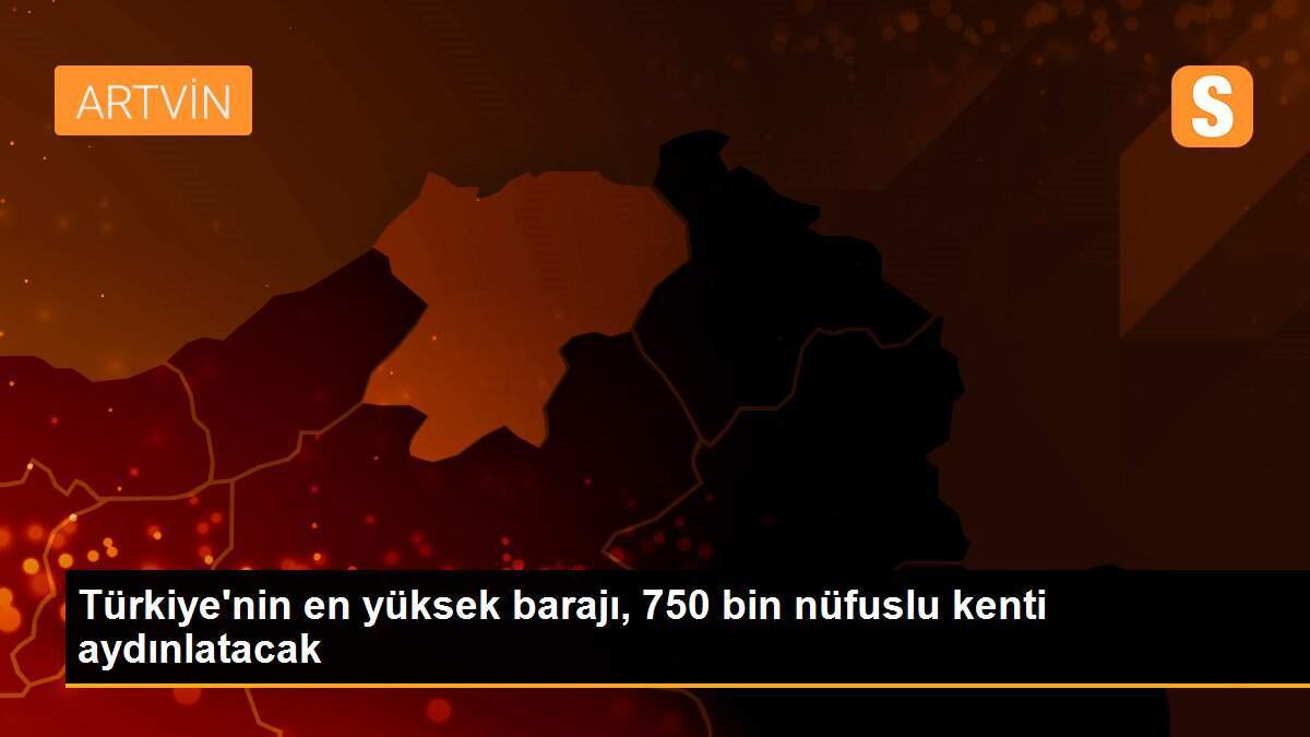 Türkiye\'nin en yüksek barajı, 750 bin nüfuslu kenti aydınlatacak