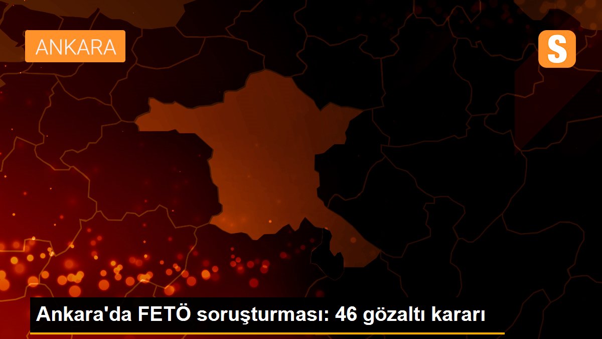 Ankara\'da FETÖ soruşturması: 46 gözaltı kararı