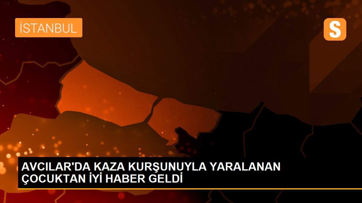 AVCILAR\'DA KAZA KURŞUNUYLA YARALANAN ÇOCUKTAN İYİ HABER GELDİ