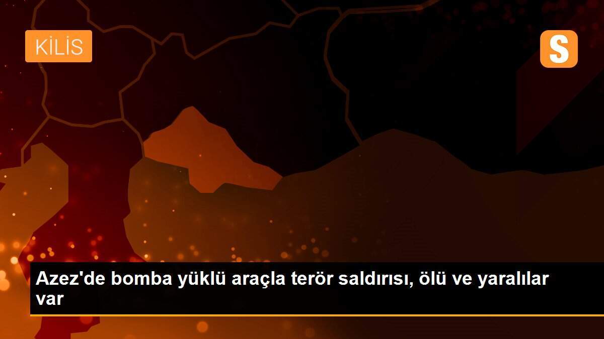 Azez\'de bomba yüklü araçla terör saldırısı, ölü ve yaralılar var
