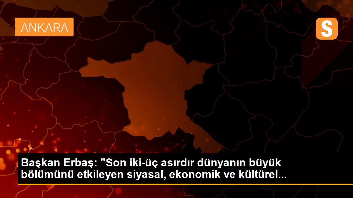 Başkan Erbaş: "Son iki-üç asırdır dünyanın büyük bölümünü etkileyen siyasal, ekonomik ve kültürel...