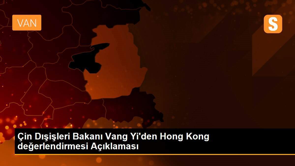 Çin Dışişleri Bakanı Vang Yi\'den Hong Kong değerlendirmesi Açıklaması