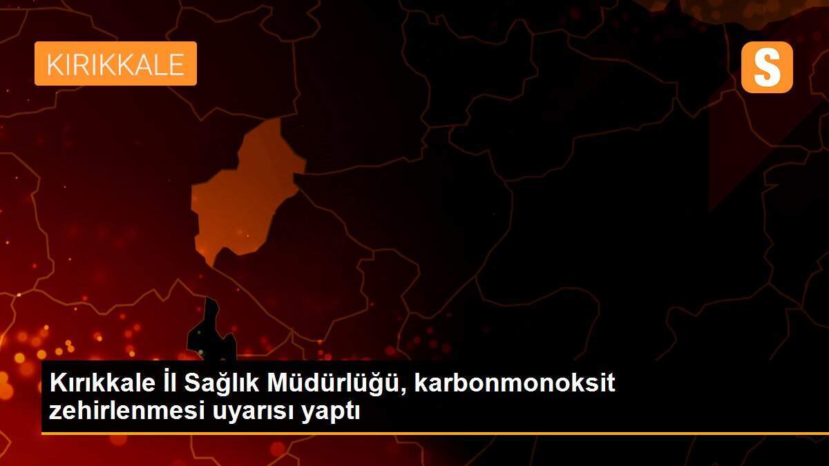 Kırıkkale İl Sağlık Müdürlüğü, karbonmonoksit zehirlenmesi uyarısı yaptı