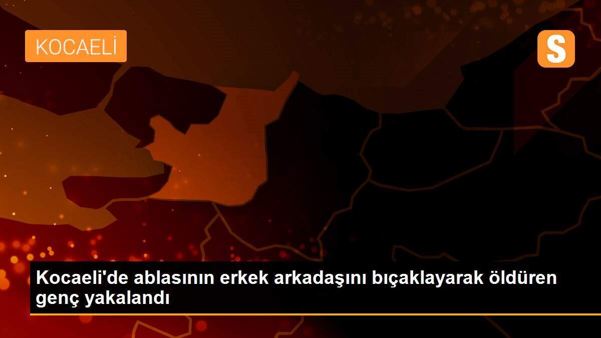 Kocaeli\'de ablasının erkek arkadaşını bıçaklayarak öldüren genç yakalandı