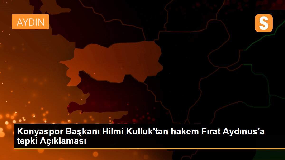 Konyaspor Başkanı Hilmi Kulluk\'tan hakem Fırat Aydınus\'a tepki Açıklaması