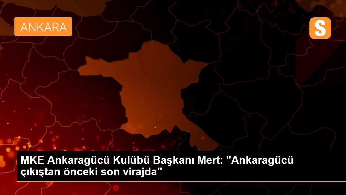 MKE Ankaragücü Kulübü Başkanı Mert: "Ankaragücü çıkıştan önceki son virajda"