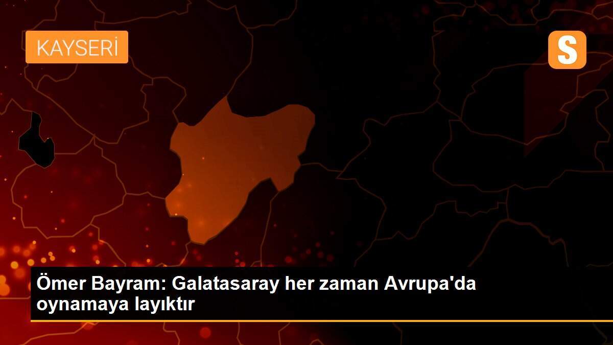Ömer Bayram: Galatasaray her zaman Avrupa\'da oynamaya layıktır