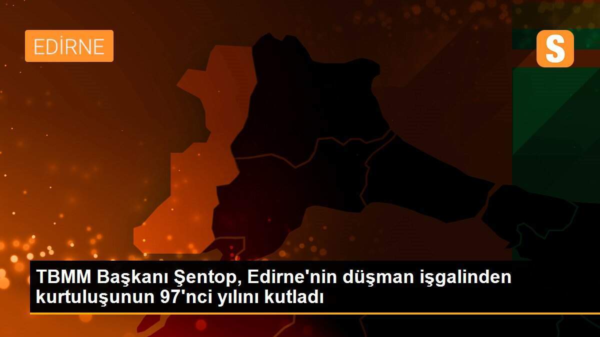 TBMM Başkanı Şentop, Edirne\'nin düşman işgalinden kurtuluşunun 97\'nci yılını kutladı