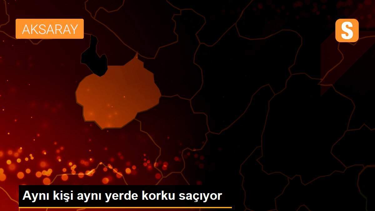 Aynı kişi aynı yerde korku saçıyor