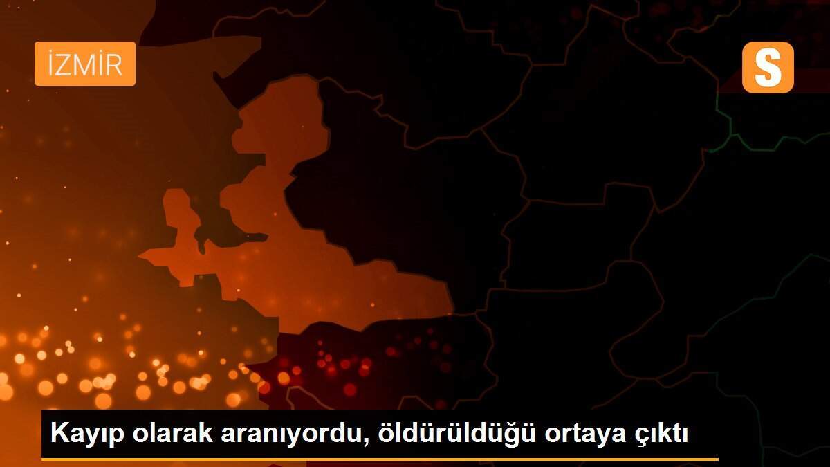 Kayıp olarak aranıyordu, öldürüldüğü ortaya çıktı