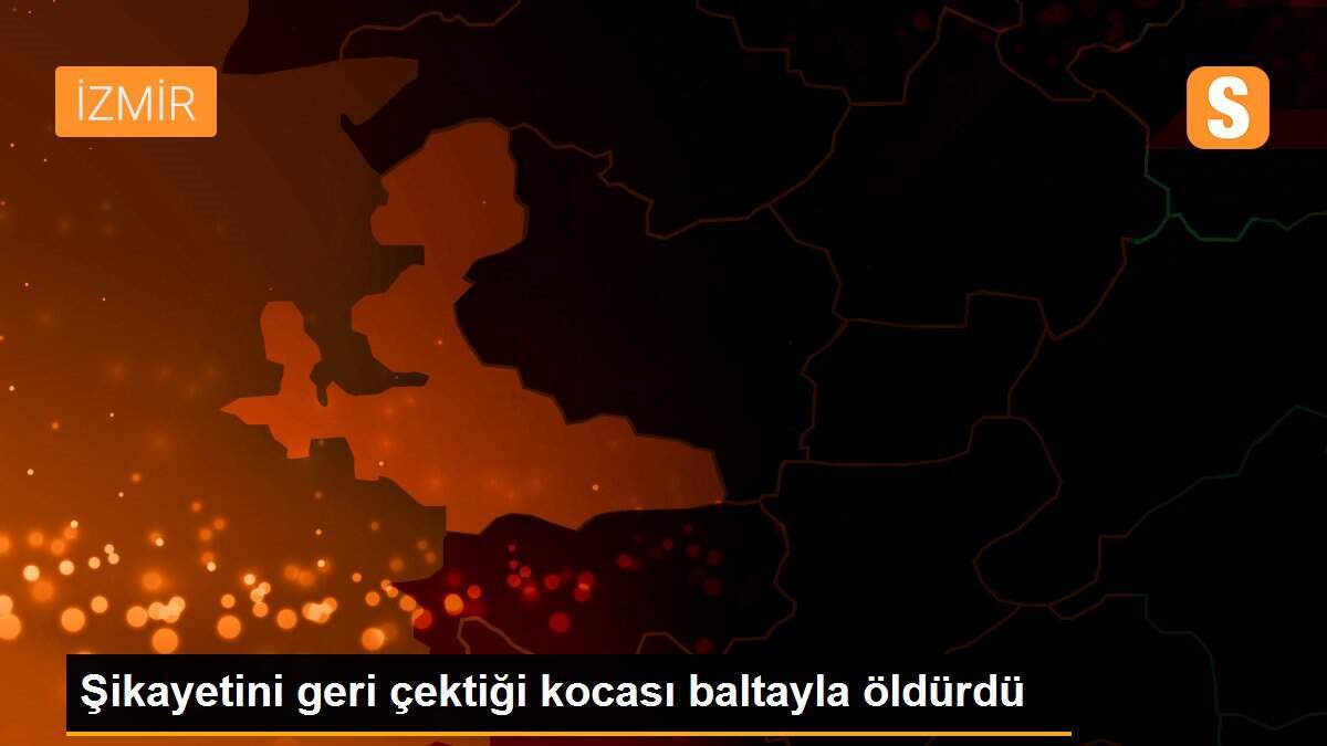 Şikayetini geri çektiği kocası baltayla öldürdü