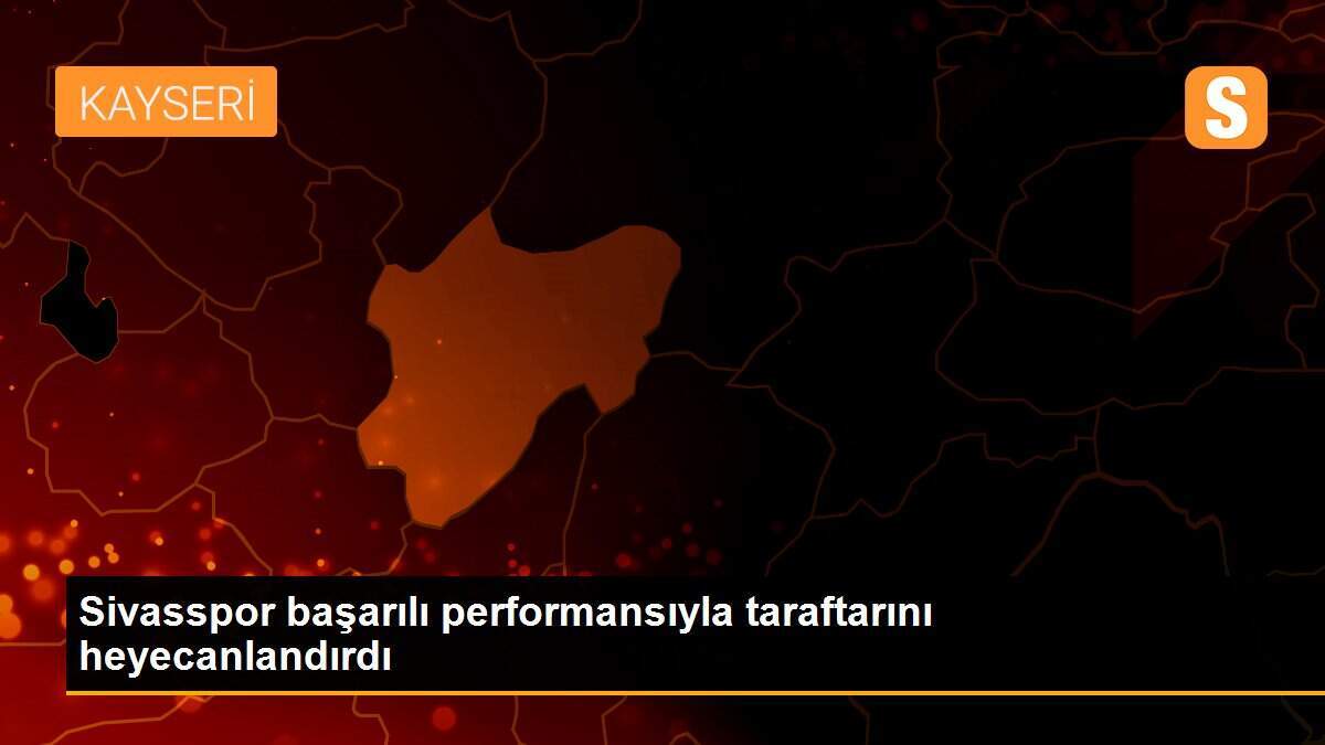 Sivasspor başarılı performansıyla taraftarını heyecanlandırdı
