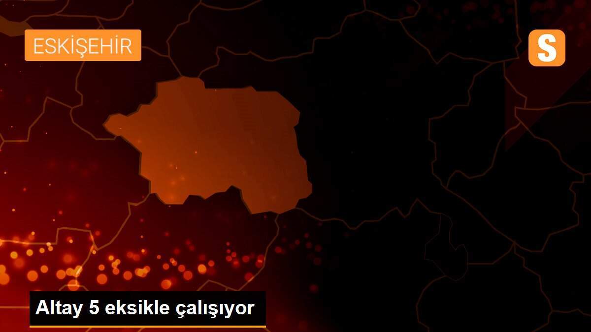 Altay 5 eksikle çalışıyor