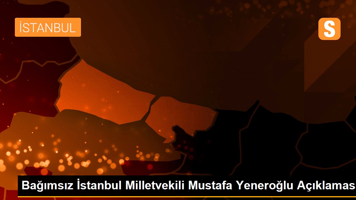Bağımsız İstanbul Milletvekili Mustafa Yeneroğlu Açıklaması